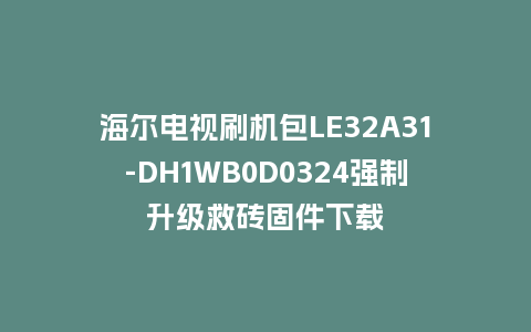 海尔电视刷机包LE32A31-DH1WB0D0324强制升级救砖固件下载