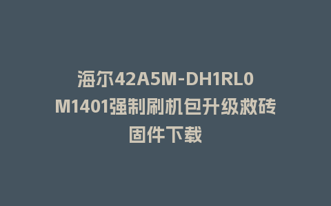 海尔42A5M-DH1RL0M1401强制刷机包升级救砖固件下载