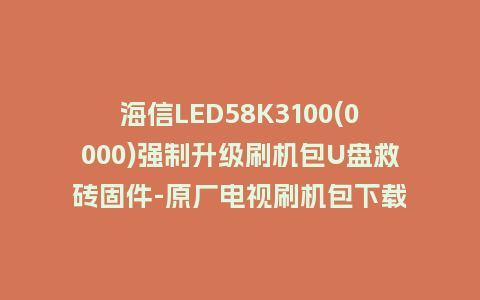 海信LED58K3100(0000)强制升级刷机包U盘救砖固件-原厂电视刷机包下载