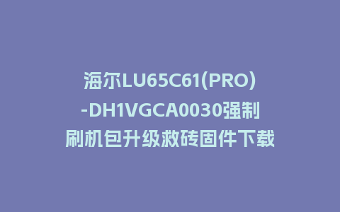 海尔LU65C61(PRO)-DH1VGCA0030强制刷机包升级救砖固件下载