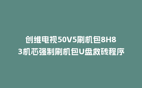 创维电视50V5刷机包8H83机芯强制刷机包U盘救砖程序