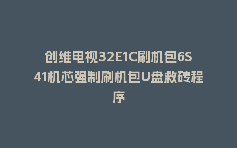创维电视32E1C刷机包6S41机芯强制刷机包U盘救砖程序