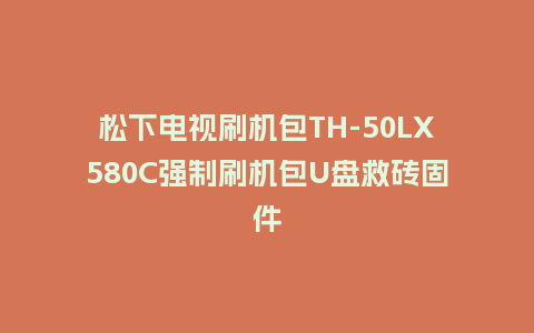 松下电视刷机包TH-50LX580C强制刷机包U盘救砖固件