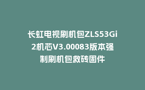 长虹电视刷机包ZLS53Gi2机芯V3.00083版本强制刷机包救砖固件