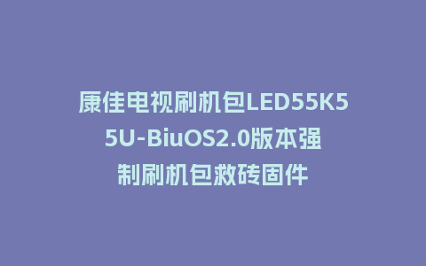 康佳电视刷机包LED55K55U-BiuOS2.0版本强制刷机包救砖固件