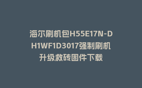 海尔刷机包H55E17N-DH1WF1D3017强制刷机升级救砖固件下载
