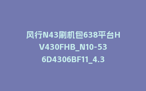 风行N43刷机包638平台HV430FHB_N10-536D4306BF11_4.3.3.22_s电视系统U盘刷机包