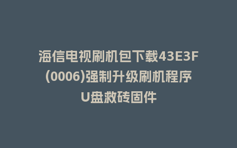海信电视刷机包下载43E3F(0006)强制升级刷机程序U盘救砖固件