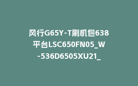 风行G65Y-T刷机包638平台LSC650FN05_W-536D6505XU21_4.3.3.22_s电视系统U盘刷机包