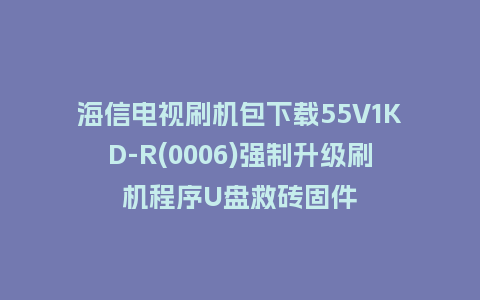 海信电视刷机包下载55V1KD-R(0006)强制升级刷机程序U盘救砖固件