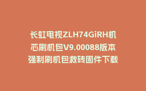 长虹电视ZLH74GiRH机芯刷机包V9.00088版本强制刷机包救砖固件下载