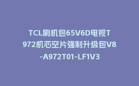 TCL刷机包65V6D电视T972机芯空片强制升级包V8-A972T01-LF1V352版本救砖固件下载