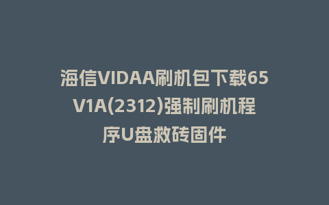 海信VIDAA刷机包下载65V1A(2312)强制刷机程序U盘救砖固件