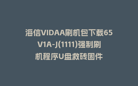 海信VIDAA刷机包下载65V1A-J(1111)强制刷机程序U盘救砖固件