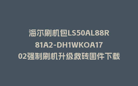 海尔刷机包LS50AL88R81A2-DH1WKOA1702强制刷机升级救砖固件下载