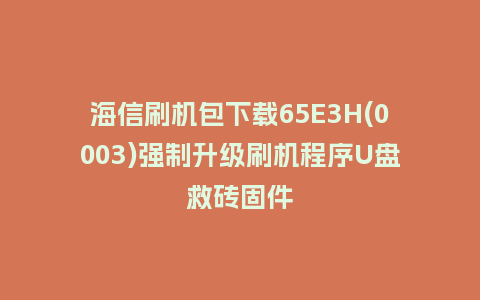 海信刷机包下载65E3H(0003)强制升级刷机程序U盘救砖固件