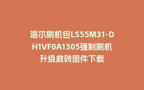 海尔刷机包LS55M31-DH1VF0A1305强制刷机升级救砖固件下载
