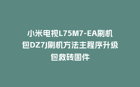 小米电视L75M7-EA刷机包DZ7J刷机方法主程序升级包救砖固件