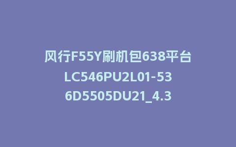 风行F55Y刷机包638平台LC546PU2L01-536D5505DU21_4.3.3.22_s电视系统刷机包
