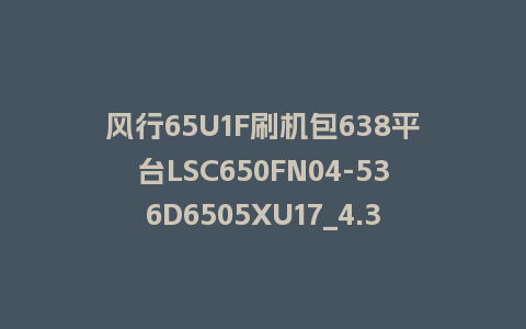 风行65U1F刷机包638平台LSC650FN04-536D6505XU17_4.3.3.22_s电视系统U盘升级包