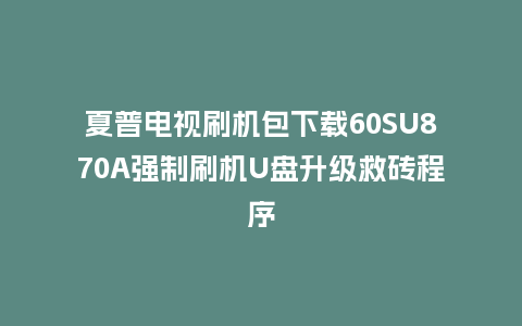 夏普电视刷机包下载60SU870A强制刷机U盘升级救砖程序
