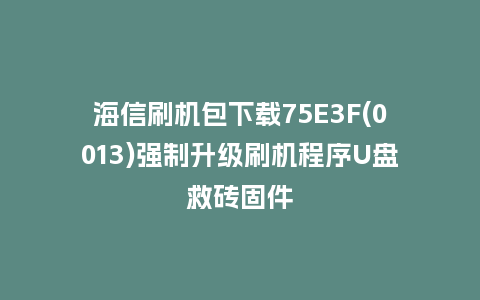 海信刷机包下载75E3F(0013)强制升级刷机程序U盘救砖固件