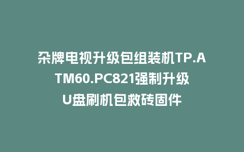 杂牌电视升级包组装机TP.ATM60.PC821强制升级U盘刷机包救砖固件