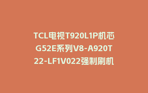TCL电视T920L1P机芯G52E系列V8-A920T22-LF1V022强制刷机包救砖固件下载
