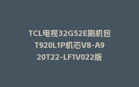 TCL电视32G52E刷机包T920L1P机芯V8-A920T22-LF1V022版本强制刷机救砖固件下载