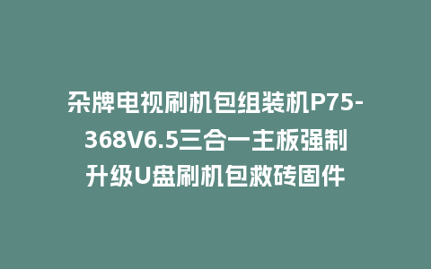 杂牌电视刷机包组装机P75-368V6.5三合一主板强制升级U盘刷机包救砖固件