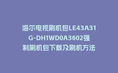 海尔电视刷机包LE43A31G-DH1WD0A3602强制刷机包下载及刷机方法