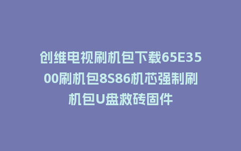 创维电视刷机包下载65E3500刷机包8S86机芯强制刷机包U盘救砖固件