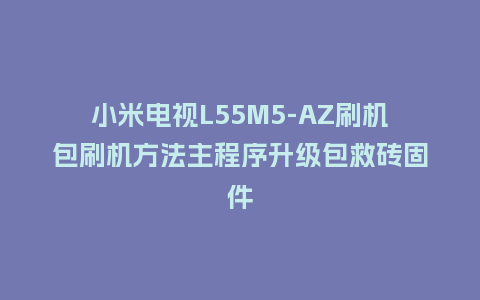 小米电视L55M5-AZ刷机包刷机方法主程序升级包救砖固件