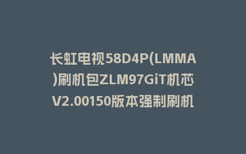 长虹电视58D4P(LMMA)刷机包ZLM97GiT机芯V2.00150版本强制刷机包救砖固件下载