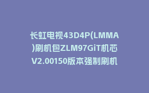 长虹电视43D4P(LMMA)刷机包ZLM97GiT机芯V2.00150版本强制刷机包救砖固件下载