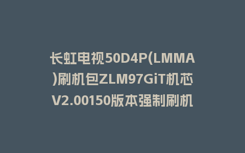 长虹电视50D4P(LMMA)刷机包ZLM97GiT机芯V2.00150版本强制刷机包救砖固件下载
