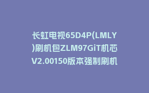 长虹电视65D4P(LMLY)刷机包ZLM97GiT机芯V2.00150版本强制刷机包救砖固件下载