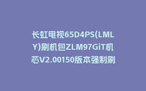 长虹电视65D4PS(LMLY)刷机包ZLM97GiT机芯V2.00150版本强制刷机包救砖固件下载