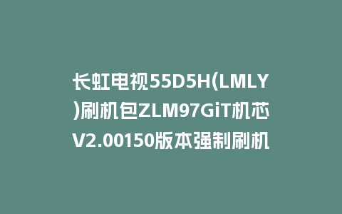 长虹电视55D5H(LMLY)刷机包ZLM97GiT机芯V2.00150版本强制刷机包救砖固件下载