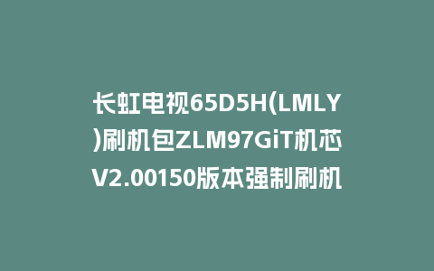 长虹电视65D5H(LMLY)刷机包ZLM97GiT机芯V2.00150版本强制刷机包救砖固件下载