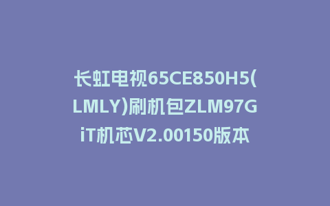 长虹电视65CE850H5(LMLY)刷机包ZLM97GiT机芯V2.00150版本强制刷机包救砖固件下载