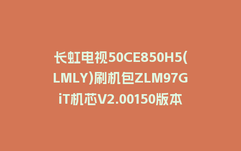 长虹电视50CE850H5(LMLY)刷机包ZLM97GiT机芯V2.00150版本强制刷机包救砖固件下载