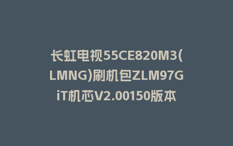长虹电视55CE820M3(LMNG)刷机包ZLM97GiT机芯V2.00150版本强制刷机包救砖固件下载