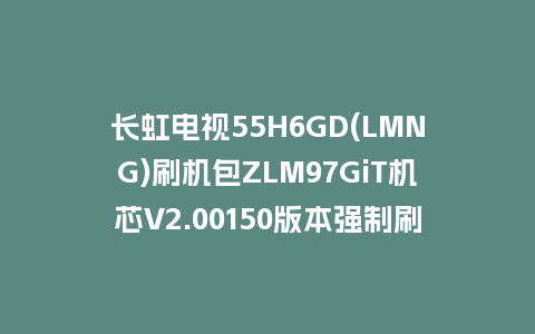 长虹电视55H6GD(LMNG)刷机包ZLM97GiT机芯V2.00150版本强制刷机包救砖固件下载