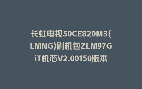长虹电视50CE820M3(LMNG)刷机包ZLM97GiT机芯V2.00150版本强制刷机包救砖固件下载