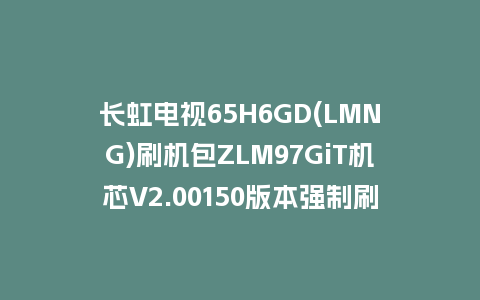 长虹电视65H6GD(LMNG)刷机包ZLM97GiT机芯V2.00150版本强制刷机包救砖固件下载