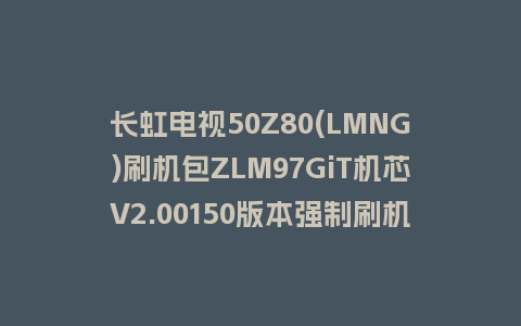 长虹电视50Z80(LMNG)刷机包ZLM97GiT机芯V2.00150版本强制刷机包救砖固件下载