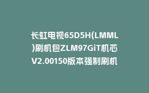 长虹电视65D5H(LMML)刷机包ZLM97GiT机芯V2.00150版本强制刷机包救砖固件下载