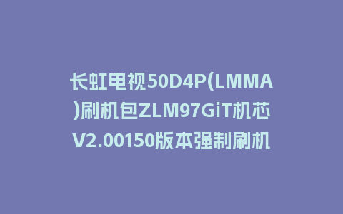 长虹电视50D4P(LMMA)刷机包ZLM97GiT机芯V2.00150版本强制刷机包救砖固件下载