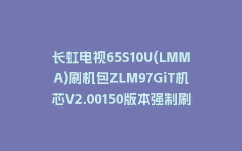 长虹电视65S10U(LMMA)刷机包ZLM97GiT机芯V2.00150版本强制刷机包救砖固件下载